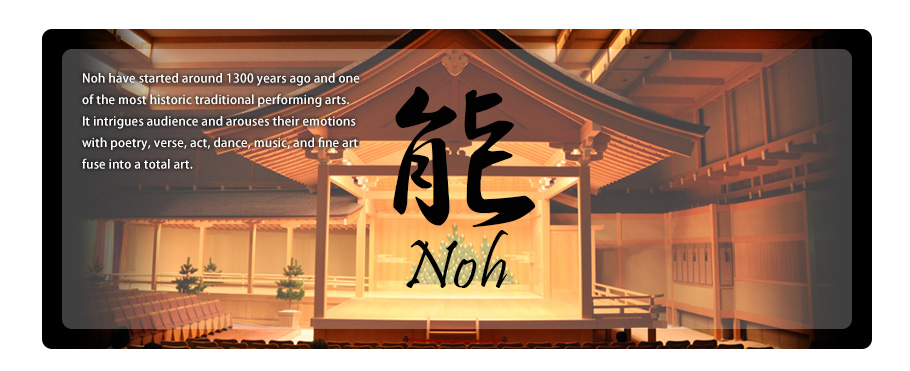 Noh Noh have started around 1300 years ago and one of the most historic traditional performing arts.It intrigues audience and arouses their emotions with poetry, verse, act, dance, music, and fine art fuse into a total art.  